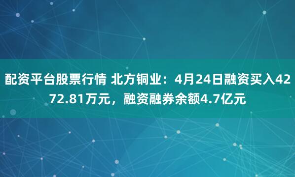 配资平台股票行情 北方铜业：4月24日融资买入4272.81万元，融资融券余额4.7亿元