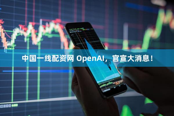 中国一线配资网 OpenAI，官宣大消息！