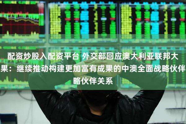 配资炒股入配资平台 外交部回应澳大利亚联邦大选结果：继续推动构建更加富有成果的中澳全面战略伙伴关系