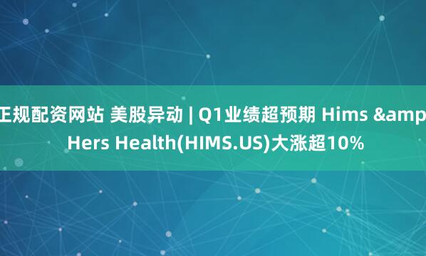 正规配资网站 美股异动 | Q1业绩超预期 Hims & Hers Health(HIMS.US)大涨超10%