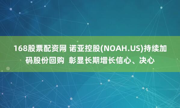 168股票配资网 诺亚控股(NOAH.US)持续加码股份回购  彰显长期增长信心、决心