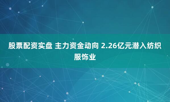 股票配资实盘 主力资金动向 2.26亿元潜入纺织服饰业