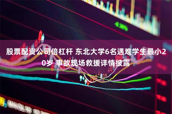 股票配资公司倍杠杆 东北大学6名遇难学生最小20岁 事故现场救援详情披露
