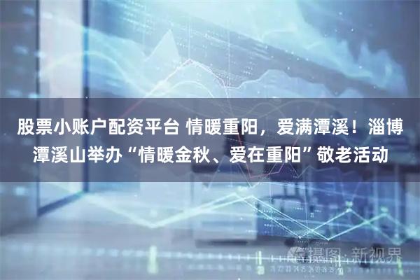 股票小账户配资平台 情暖重阳，爱满潭溪！淄博潭溪山举办“情暖金秋、爱在重阳”敬老活动