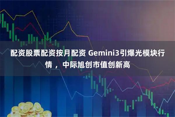 配资股票配资按月配资 Gemini3引爆光模块行情 ，中际旭创市值创新高