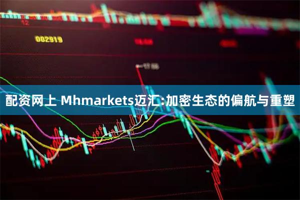 配资网上 Mhmarkets迈汇:加密生态的偏航与重塑