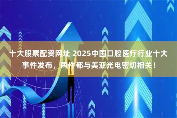 十大股票配资网址 2025中国口腔医疗行业十大事件发布，两件都与美亚光电密切相关！