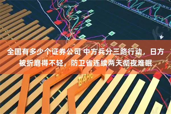 全国有多少个证券公司 中方兵分三路行动，日方被折磨得不轻，防卫省连续两天彻夜难眠