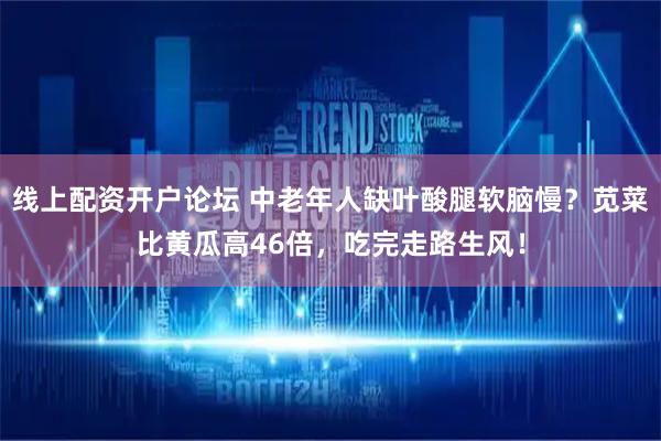 线上配资开户论坛 中老年人缺叶酸腿软脑慢？苋菜比黄瓜高46倍，吃完走路生风！