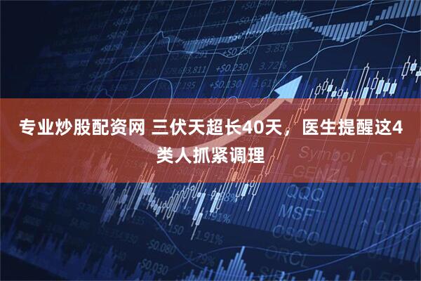 专业炒股配资网 三伏天超长40天，医生提醒这4类人抓紧调理
