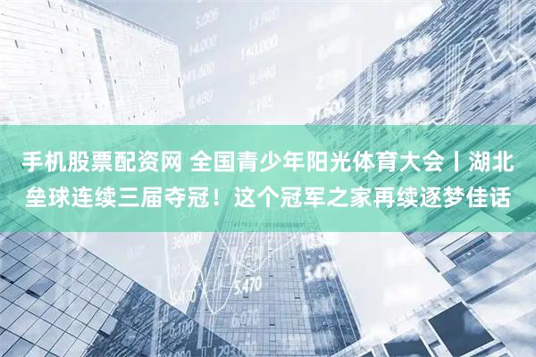手机股票配资网 全国青少年阳光体育大会丨湖北垒球连续三届夺冠！这个冠军之家再续逐梦佳话