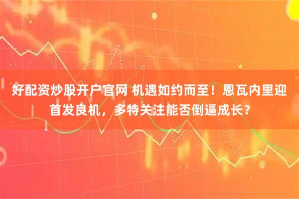 好配资炒股开户官网 机遇如约而至！恩瓦内里迎首发良机，多特关注能否倒逼成长？