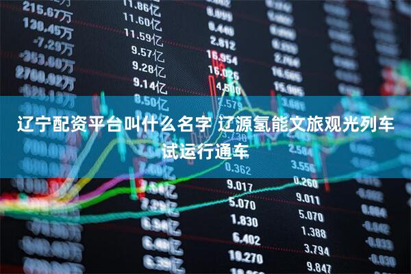 辽宁配资平台叫什么名字 辽源氢能文旅观光列车试运行通车