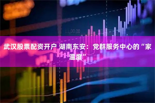 武汉股票配资开户 湖南东安：党群服务中心的“家温度”